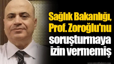 Sağlık Bakanlığı, Prof. Zoroğlu'nu soruşturmaya izin vermemiş