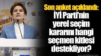 Son anket açıklandı: İYİ Parti'nin yerel seçim kararını hangi seçmen kitlesi destekliyor?