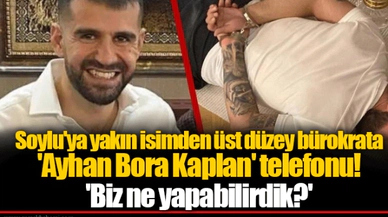 Soylu'ya yakın isimden üst düzey bürokrata 'Ayhan Bora Kaplan' telefonu! 'Biz ne yapabilirdik?'