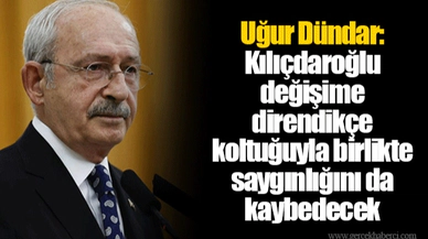 Uğur Dündar: Kılıçdaroğlu değişime direndikçe koltuğuyla birlikte saygınlığını da kaybedecek