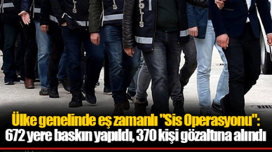 Ülke genelinde eş zamanlı "Sis Operasyonu": 672 yere baskın yapıldı, 370 kişi gözaltına alındı