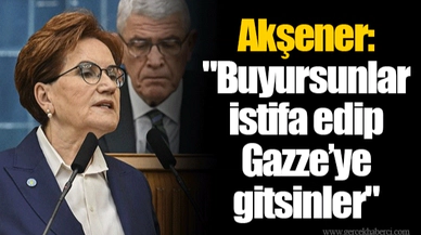 Akşener: "Buyursunlar istifa edip Gazze’ye gitsinler"