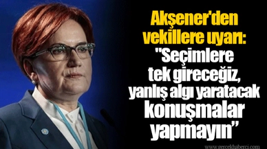 Akşener'den vekillere uyarı: "Seçimlere tek gireceğiz, yanlış algı yaratacak konuşmalar yapmayın”