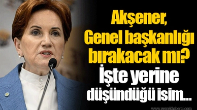 Akşener, Genel başkanlığı bırakacak mı? İşte yerine düşündüğü isim...