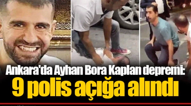 Ankara'da Ayhan Bora Kaplan depremi: 9 polis açığa alındı