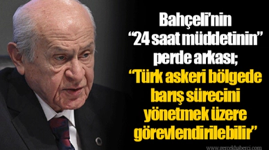 Bahçeli’nin “24 saat müddetinin” perde arkası; “Türk askeri bölgede barış sürecini yönetmek üzere görevlendirilebilir”