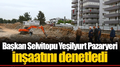 Başkan Selvitopu Yeşilyurt Pazaryeri inşaatını denetledi
