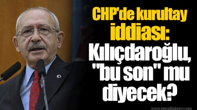 CHP'de kurultay iddiası: Kılıçdaroğlu, "bu son" mu diyecek?