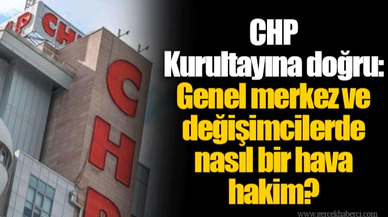CHP Kurultayına doğru: Genel merkez ve değişimcilerde nasıl bir hava hakim?