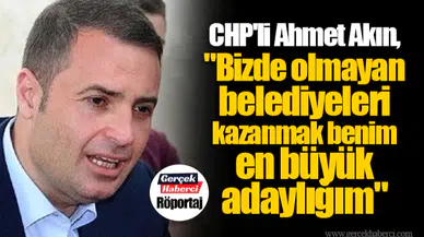 CHP'li Ahmet Akın, "Bizde olmayan belediyeleri kazanmak benim en büyük adaylığım"