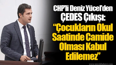CHP’li Deniz Yücel’den ÇEDES Çıkışı: “Çocukların Okul Saatinde Camide Olması Kabul Edilemez”