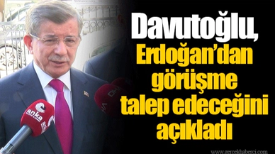 Davutoğlu, Erdoğan’dan görüşme talep edeceğini açıkladı