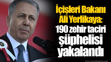 İçişleri Bakanı Ali Yerlikaya: 190 zehir taciri şüphelisi yakalandı