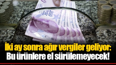 İki ay sonra ağır vergiler geliyor: Bu ürünlere el sürülemeyecek!