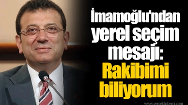 İmamoğlu'ndan yerel seçim mesajı: Rakibimi biliyorum