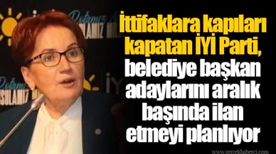 İttifaklara kapıları kapatan İYİ Parti, belediye başkan adaylarını aralık başında ilan etmeyi planlıyor