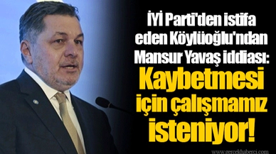 İYİ Parti'den istifa eden Köylüoğlu'ndan Mansur Yavaş iddiası: Kaybetmesi için çalışmamız isteniyor!