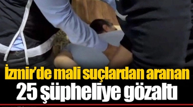 İzmir’de mali suçlardan aranan 25 şüpheliye gözaltı