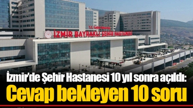 İzmir’de Şehir Hastanesi 10 yıl sonra açıldı: Cevap bekleyen 10 soru 