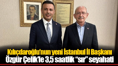 Kılıçdaroğlu’nun yeni İstanbul İl Başkanı Özgür Çelik’le 3,5 saatlik “sır” seyahati