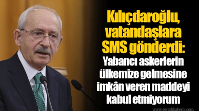 Kılıçdaroğlu, vatandaşlara SMS gönderdi: Yabancı askerlerin ülkemize gelmesine imkân veren maddeyi kabul etmiyorum
