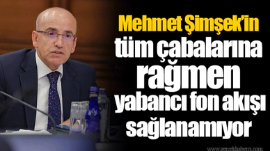 Mehmet Şimşek’in tüm çabalarına rağmen yabancı fon akışı sağlanamıyor