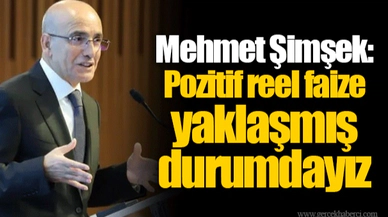 Mehmet Şimşek: Pozitif reel faize yaklaşmış durumdayız