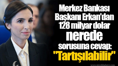 Merkez Bankası Başkanı Erkan'dan 128 milyar dolar nerede sorusuna cevap: "Tartışılabilir"