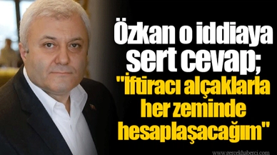Özkan o iddiaya sert cevap; "İftiracı alçaklarla her zeminde hesaplaşacağım"