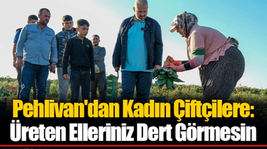 Pehlivan'dan Kadın Çiftçilere: Üreten Elleriniz Dert Görmesin