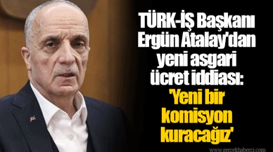 TÜRK-İŞ Başkanı Ergün Atalay'dan yeni asgari ücret iddiası: 'Yeni bir komisyon kuracağız'