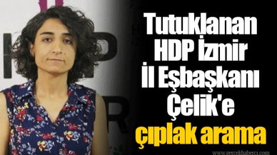 Tutuklanan HDP İzmir İl Eşbaşkanı Çelik'e çıplak arama