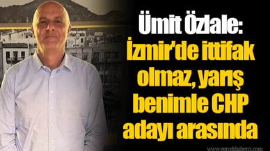 Ümit Özlale: İzmir'de ittifak olmaz, yarış benimle CHP adayı arasında