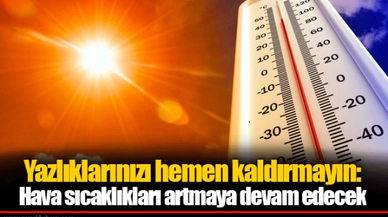 Yazlıklarınızı hemen kaldırmayın: Hava sıcaklıkları artmaya devam edecek
