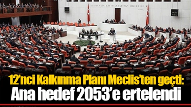 12’nci Kalkınma Planı Meclis’ten geçti: Ana hedef 2053’e ertelendi
