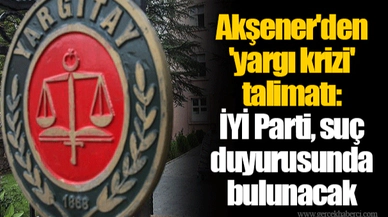 Akşener'den 'yargı krizi' talimatı: İYİ Parti, suç duyurusunda bulunacak