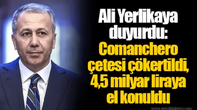 Ali Yerlikaya duyurdu: Comanchero çetesi çökertildi, 4,5 milyar liraya el konuldu
