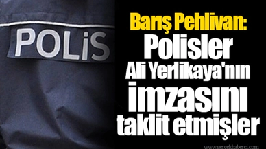 Barış Pehlivan: Polisler Ali Yerlikaya'nın imzasını taklit etmişler