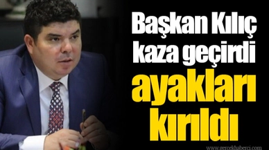 Başkan Kılıç kaza geçirdi ayakları kırıldı
