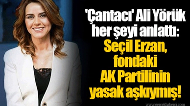 'Çantacı' Ali Yörük her şeyi anlattı: Seçil Erzan, fondaki AK Partilinin yasak aşkıymış!