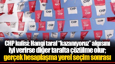 CHP kulisi: Hangi taraf “kazanıyoruz” algısını iyi verirse diğer tarafta çözülme olur; gerçek hesaplaşma yerel seçim sonrası