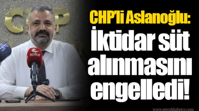 CHP’li Aslanoğlu: İktidar süt alınmasını engelledi!