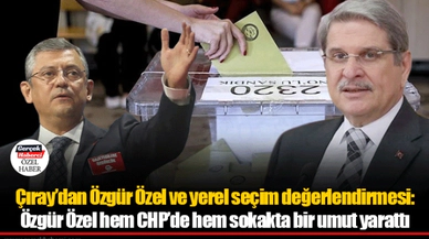 Çıray’dan Özgür Özel ve yerel seçim değerlendirmesi: Özgür Özel hem CHP’de hem sokakta bir umut yarattı