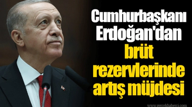 Cumhurbaşkanı Erdoğan'dan brüt rezervlerinde artış müjdesi