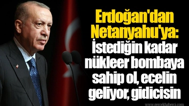Erdoğan'dan Netanyahu'ya: İstediğin kadar nükleer bombaya sahip ol, ecelin geliyor, gidicisin
