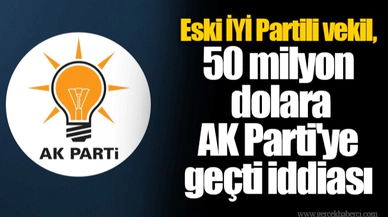 Eski İYİ Partili vekil, 50 milyon dolara AK Parti'ye geçti iddiası
