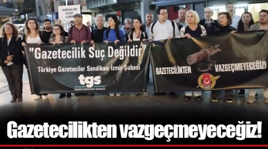 Gazetecilikten vazgeçmeyeceğiz!