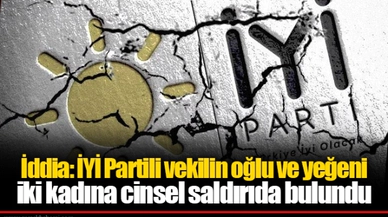 İddia: İYİ Partili vekilin oğlu ve yeğeni iki kadına cinsel saldırıda bulundu