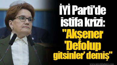 İYİ Parti'de istifa krizi: "Akşener 'Defolup gitsinler' demiş"