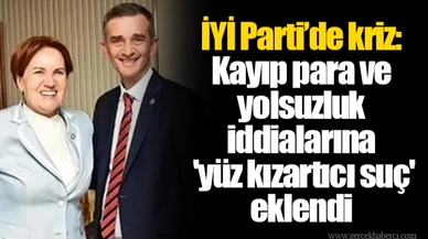 İYİ Parti’de kriz: Kayıp para ve yolsuzluk iddialarına 'yüz kızartıcı suç' eklendi